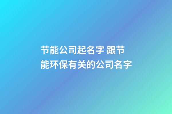 节能公司起名字 跟节能环保有关的公司名字-第1张-公司起名-玄机派